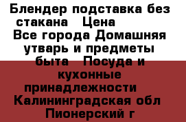 Блендер подставка без стакана › Цена ­ 1 500 - Все города Домашняя утварь и предметы быта » Посуда и кухонные принадлежности   . Калининградская обл.,Пионерский г.